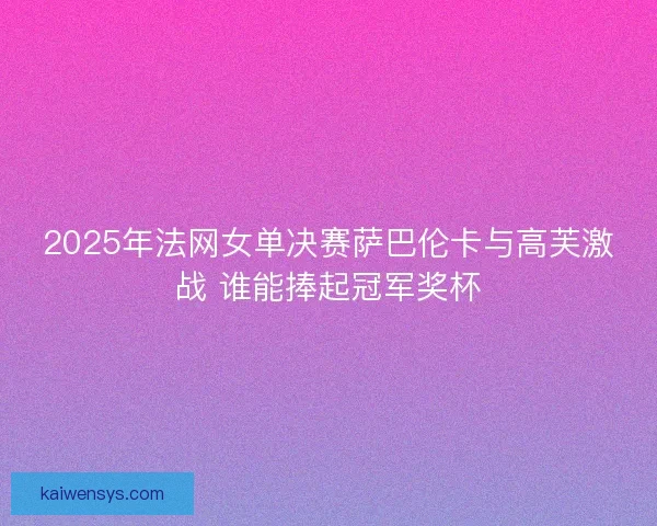 2025年法网女单决赛萨巴伦卡与高芙激战 谁能捧起冠军奖杯