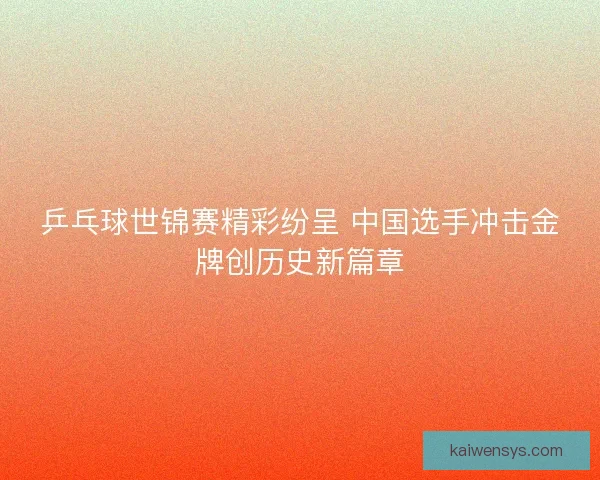 乒乓球世锦赛精彩纷呈 中国选手冲击金牌创历史新篇章