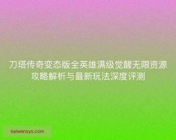 刀塔传奇变态版全英雄满级觉醒无限资源攻略解析与最新玩法深度评测