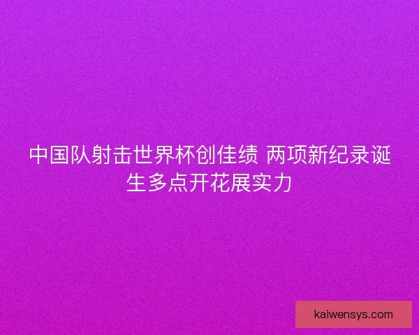 中国队射击世界杯创佳绩 两项新纪录诞生多点开花展实力