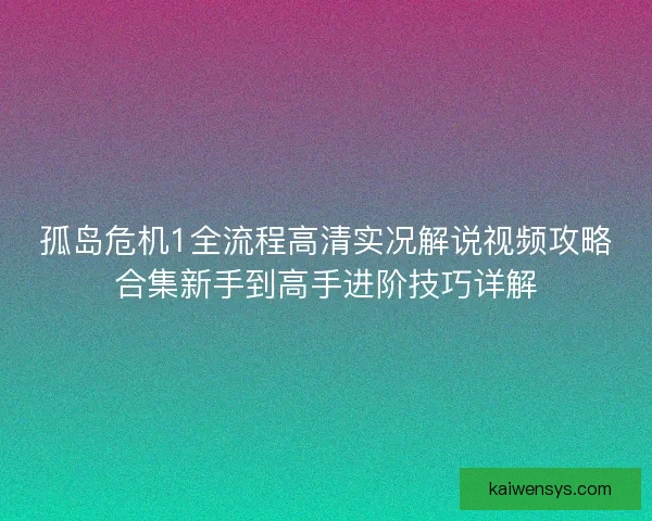 孤岛危机1全流程高清实况解说视频攻略合集新手到高手进阶技巧详解