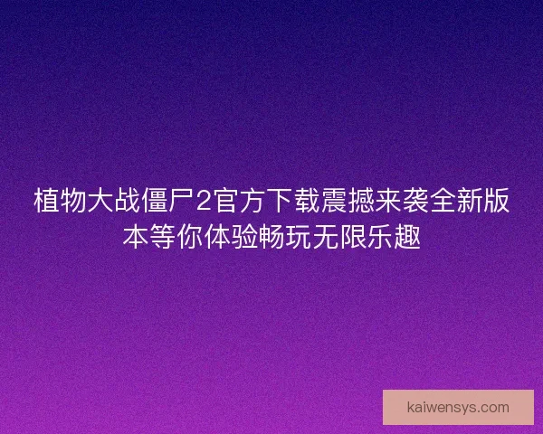 植物大战僵尸2官方下载震撼来袭全新版本等你体验畅玩无限乐趣