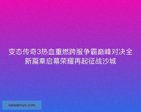 变态传奇3热血重燃跨服争霸巅峰对决全新篇章启幕荣耀再起征战沙城