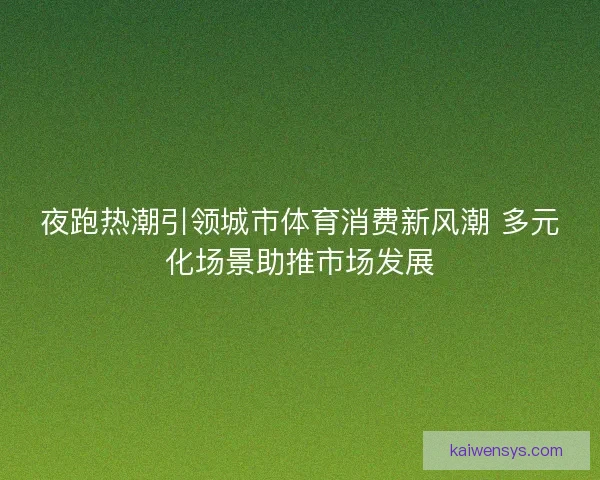 夜跑热潮引领城市体育消费新风潮 多元化场景助推市场发展