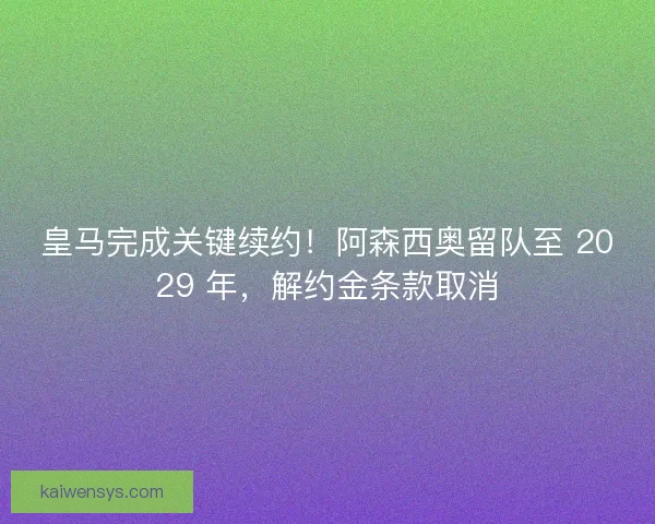 皇马完成关键续约！阿森西奥留队至 2029 年，解约金条款取消