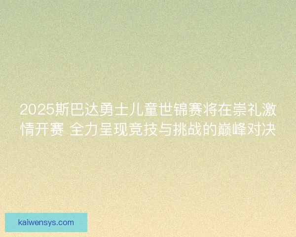 2025斯巴达勇士儿童世锦赛将在崇礼激情开赛 全力呈现竞技与挑战的巅峰对决