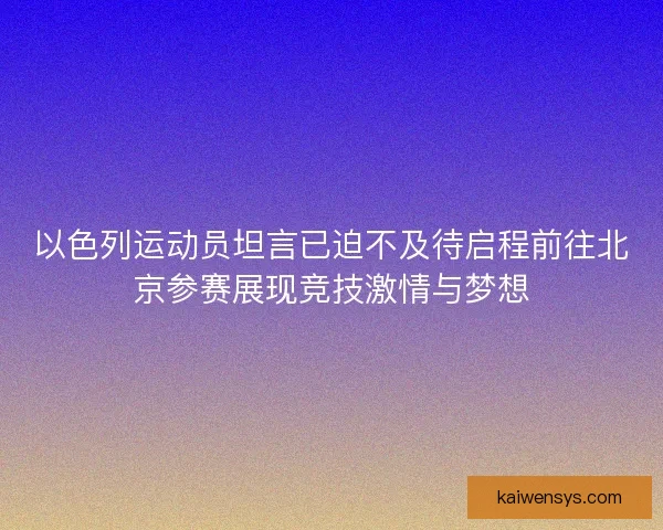 以色列运动员坦言已迫不及待启程前往北京参赛展现竞技激情与梦想