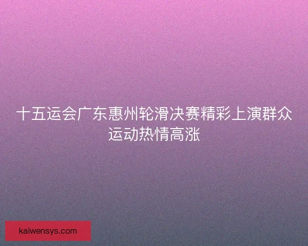 十五运会广东惠州轮滑决赛精彩上演群众运动热情高涨