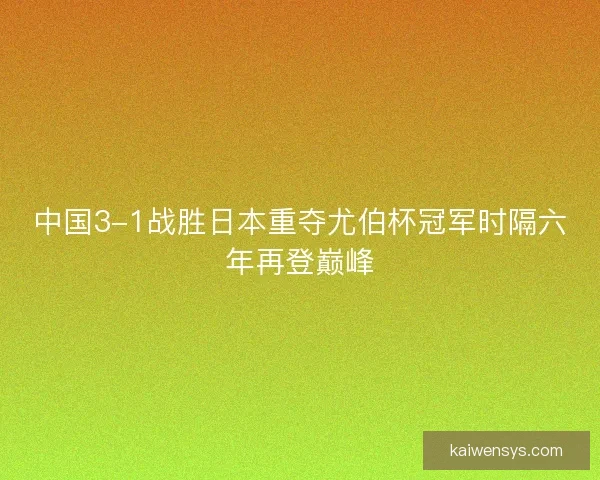 中国3-1战胜日本重夺尤伯杯冠军时隔六年再登巅峰