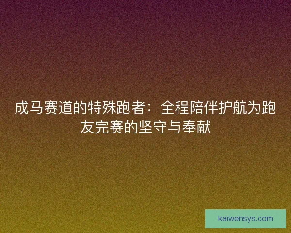 成马赛道的特殊跑者：全程陪伴护航为跑友完赛的坚守与奉献