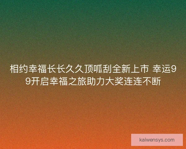 相约幸福长长久久顶呱刮全新上市 幸运99开启幸福之旅助力大奖连连不断
