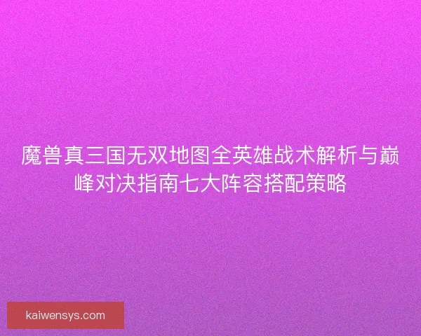 魔兽真三国无双地图全英雄战术解析与巅峰对决指南七大阵容搭配策略