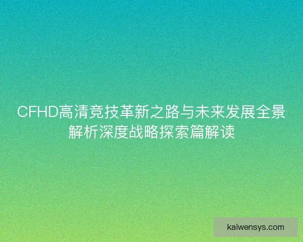 CFHD高清竞技革新之路与未来发展全景解析深度战略探索篇解读