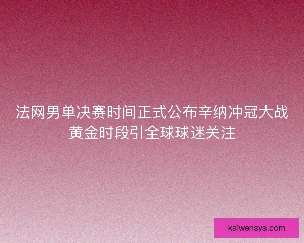 法网男单决赛时间正式公布辛纳冲冠大战黄金时段引全球球迷关注