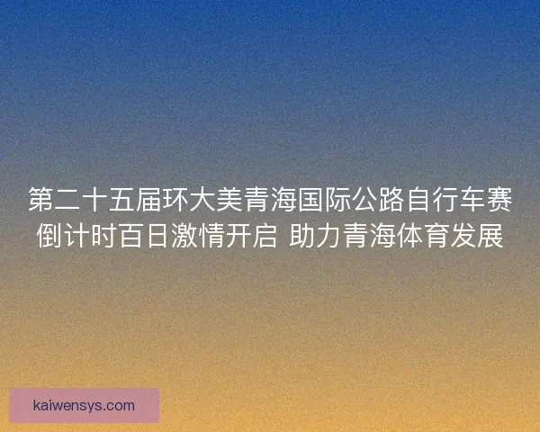 第二十五届环大美青海国际公路自行车赛倒计时百日激情开启 助力青海体育发展