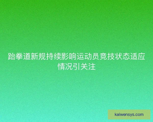 跆拳道新规持续影响运动员竞技状态适应情况引关注