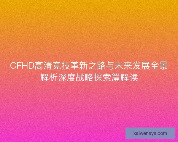 CFHD高清竞技革新之路与未来发展全景解析深度战略探索篇解读