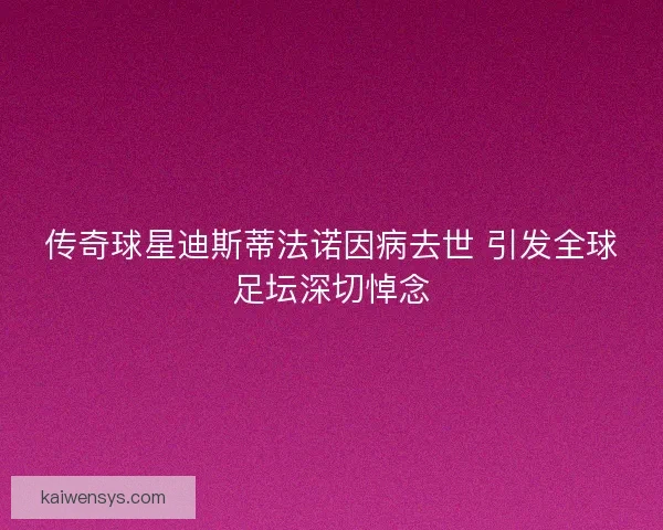 传奇球星迪斯蒂法诺因病去世 引发全球足坛深切悼念