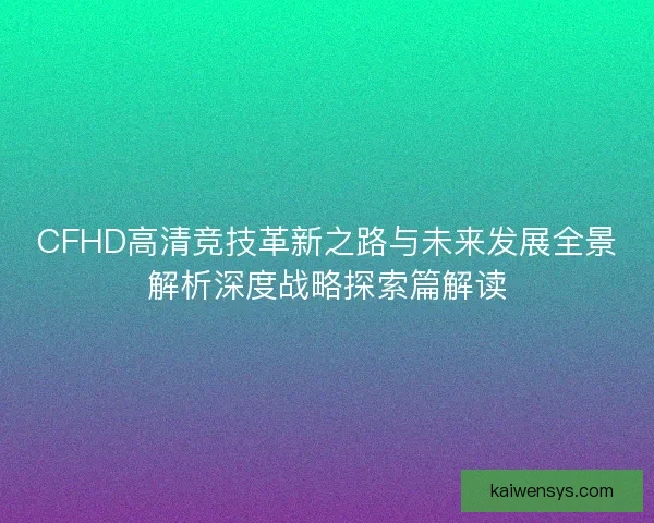 CFHD高清竞技革新之路与未来发展全景解析深度战略探索篇解读