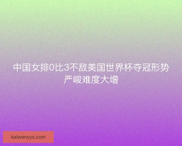 中国女排0比3不敌美国世界杯夺冠形势严峻难度大增