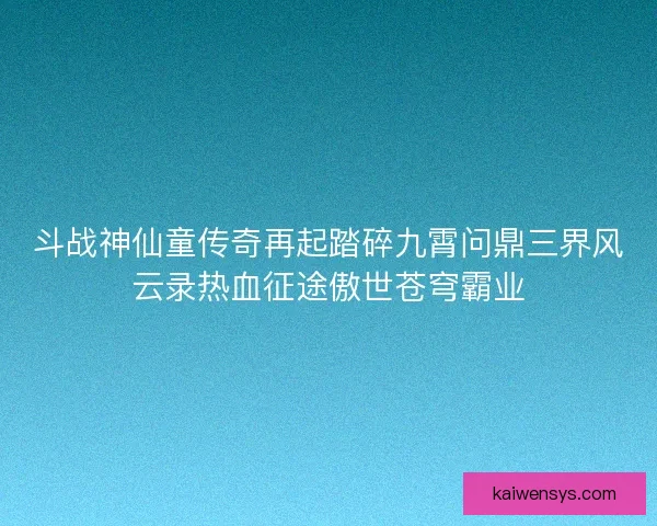 斗战神仙童传奇再起踏碎九霄问鼎三界风云录热血征途傲世苍穹霸业