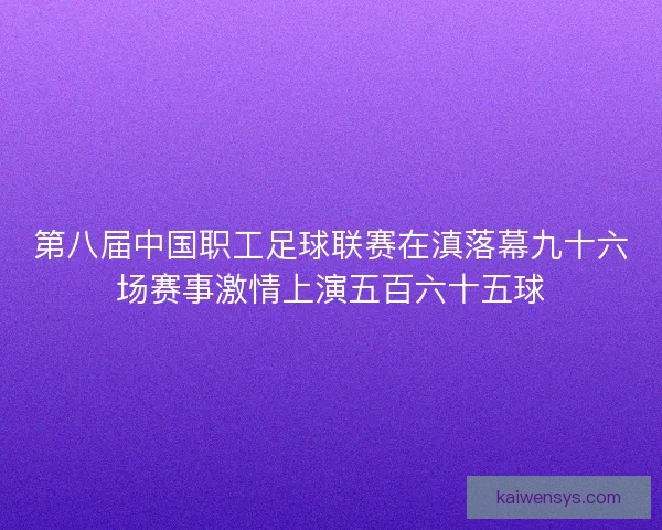 第八届中国职工足球联赛在滇落幕九十六场赛事激情上演五百六十五球