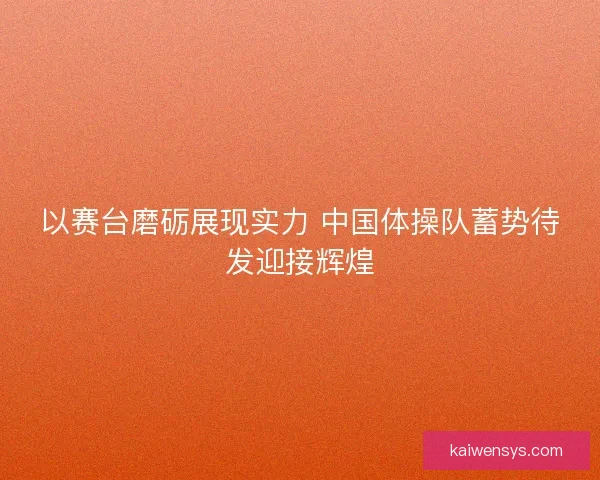 以赛台磨砺展现实力 中国体操队蓄势待发迎接辉煌