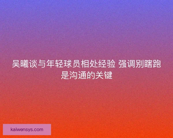 吴曦谈与年轻球员相处经验 强调别瞎跑是沟通的关键