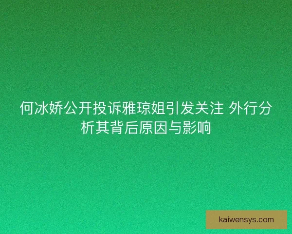 何冰娇公开投诉雅琼姐引发关注 外行分析其背后原因与影响