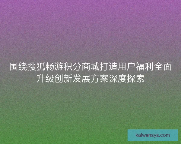 围绕搜狐畅游积分商城打造用户福利全面升级创新发展方案深度探索