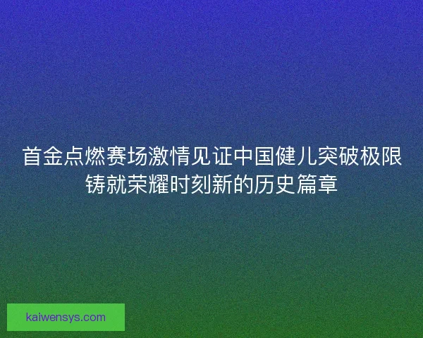 首金点燃赛场激情见证中国健儿突破极限铸就荣耀时刻新的历史篇章