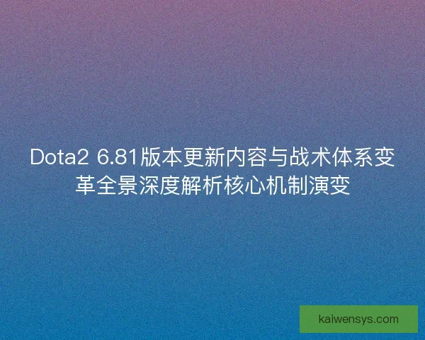 Dota2 6.81版本更新内容与战术体系变革全景深度解析核心机制演变