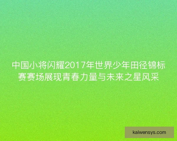 中国小将闪耀2017年世界少年田径锦标赛赛场展现青春力量与未来之星风采