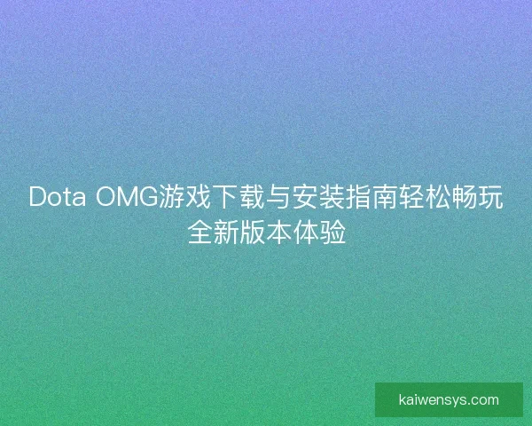 Dota OMG游戏下载与安装指南轻松畅玩全新版本体验