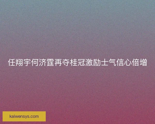 任翔宇何济霆再夺桂冠激励士气信心倍增
